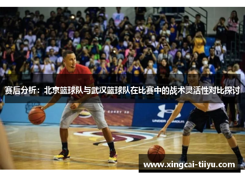 赛后分析：北京篮球队与武汉篮球队在比赛中的战术灵活性对比探讨